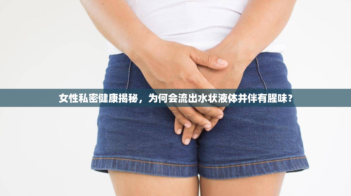 女性私密健康揭秘，為何會流出水狀液體并伴有腥味？