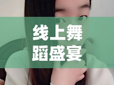 線上舞蹈盛宴，女主播跳舞視頻大全，解鎖舞蹈藝術(shù)新體驗(yàn)