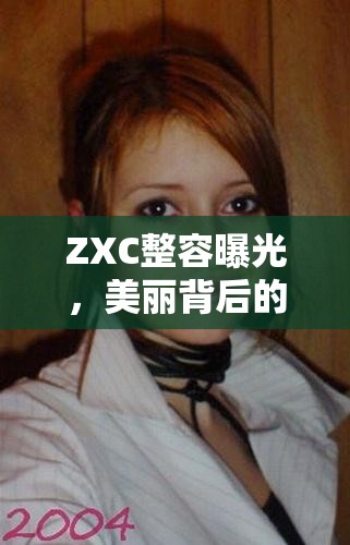 ZXC整容曝光，美麗背后的真相與深度反思