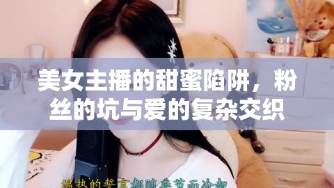 美女主播的甜蜜陷阱，粉絲的坑與愛的復(fù)雜交織