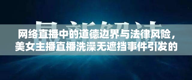 網(wǎng)絡直播中的道德邊界與法律風險，美女主播直播洗澡無遮擋事件引發(fā)的思考