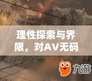 理性探索與界限，對(duì)AV無碼流出在線觀看現(xiàn)象的深度剖析