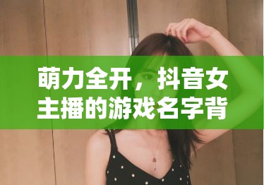 萌力全開，抖音女主播的游戲名字背后的魅力