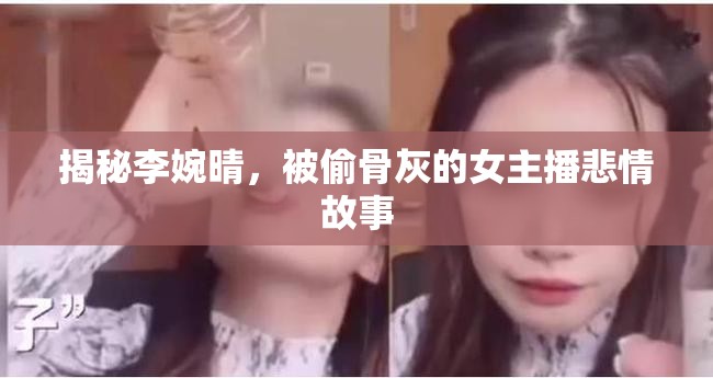 揭秘李婉晴，被偷骨灰的女主播悲情故事