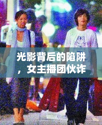 光影背后的陷阱，女主播團伙詐騙案的揭秘與警示