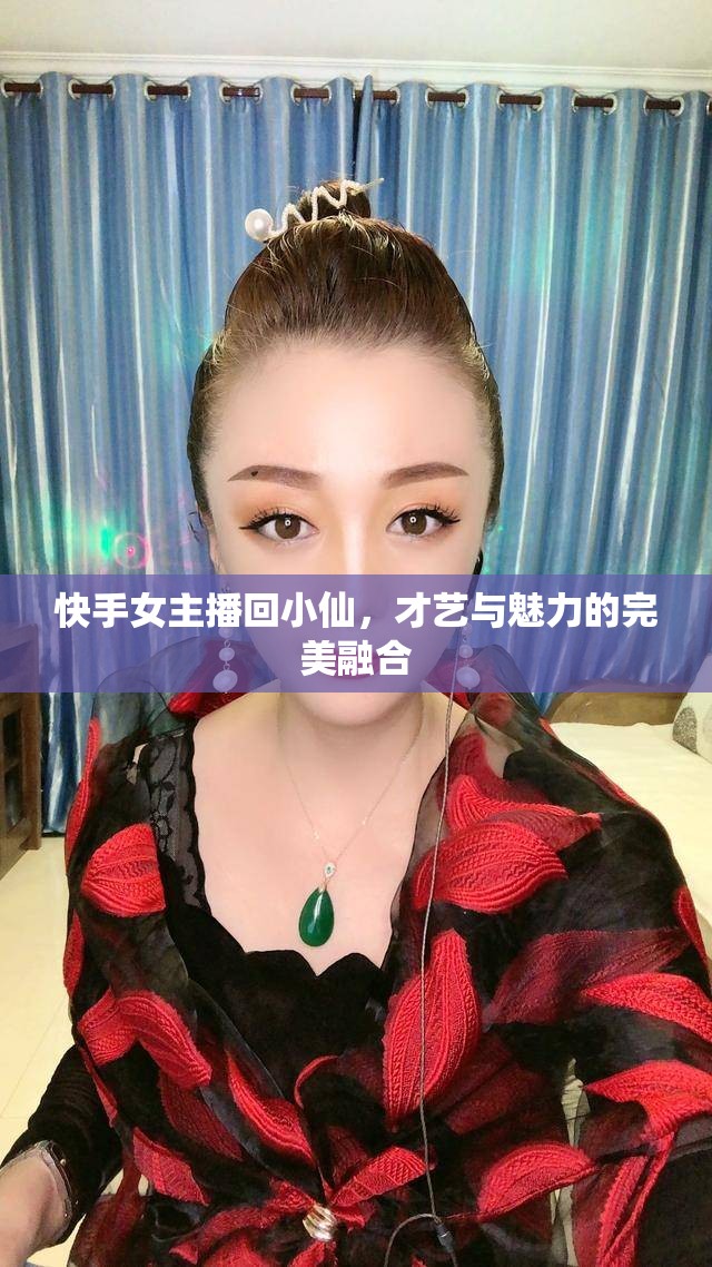 快手女主播回小仙，才藝與魅力的完美融合