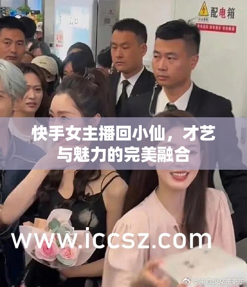 快手女主播回小仙，才藝與魅力的完美融合