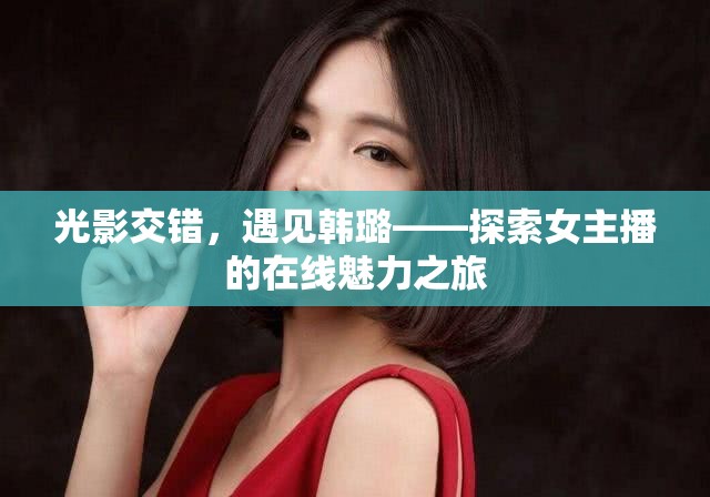 光影交錯，遇見韓璐——探索女主播的在線魅力之旅