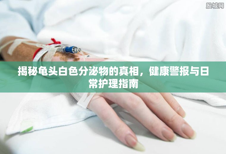 揭秘龜頭白色分泌物的真相，健康警報與日常護理指南