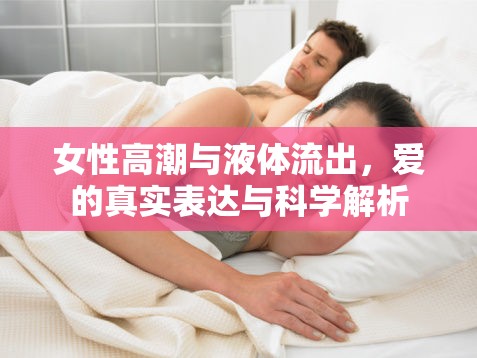 女性高潮與液體流出，愛的真實表達與科學解析