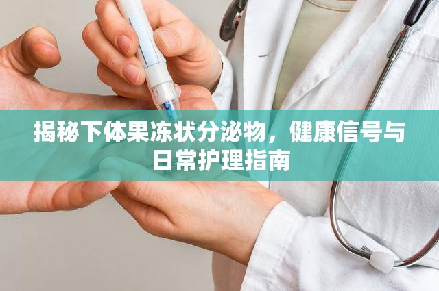 揭秘下體果凍狀分泌物，健康信號與日常護理指南