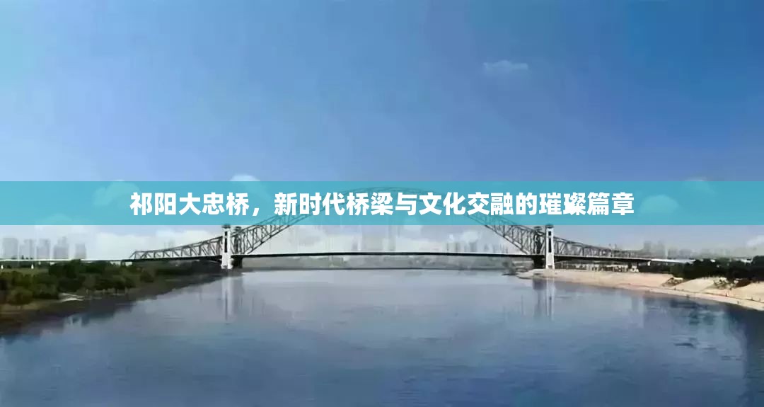 祁陽(yáng)大忠橋，新時(shí)代橋梁與文化交融的璀璨篇章