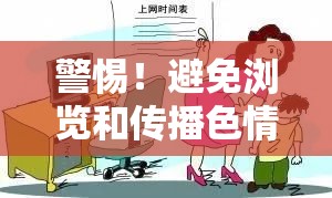 警惕！避免瀏覽和傳播色情內(nèi)容，保護(hù)個(gè)人和社會(huì)的健康網(wǎng)絡(luò)環(huán)境。