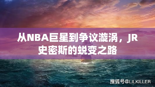 從NBA巨星到爭議漩渦，JR史密斯的蛻變之路