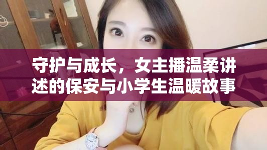 守護與成長，女主播溫柔講述的保安與小學(xué)生溫暖故事