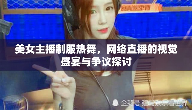 美女主播制服熱舞，網(wǎng)絡(luò)直播的視覺盛宴與爭(zhēng)議探討