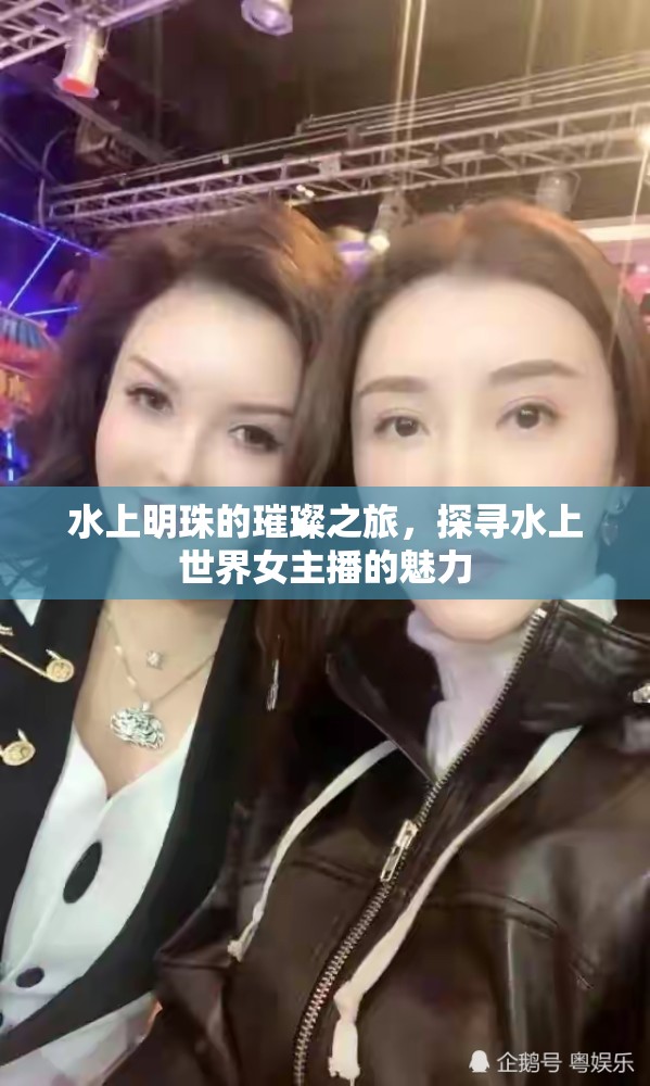 水上明珠的璀璨之旅，探尋水上世界女主播的魅力