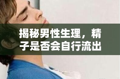 揭秘男性生理，精子是否會自行流出？