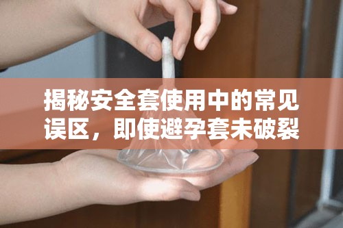 揭秘安全套使用中的常見誤區(qū)，即使避孕套未破裂，為何仍可能出現(xiàn)流出現(xiàn)象？