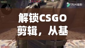 解鎖CSGO剪輯，從基礎(chǔ)到進階的視覺盛宴