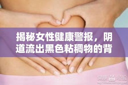 揭秘女性健康警報(bào)，陰道流出黑色粘稠物的背后真相