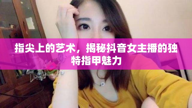 指尖上的藝術(shù)，揭秘抖音女主播的獨特指甲魅力