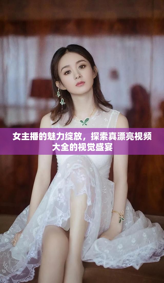 女主播的魅力綻放，探索真漂亮視頻大全的視覺盛宴