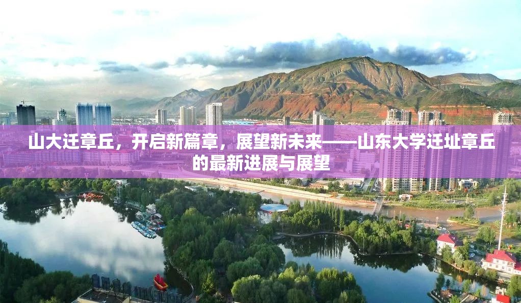 山大遷章丘，開啟新篇章，展望新未來——山東大學遷址章丘的最新進展與展望