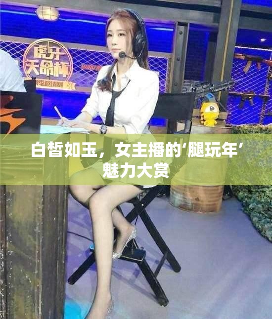 白皙如玉，女主播的‘腿玩年’魅力大賞