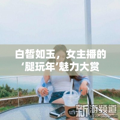 白皙如玉，女主播的‘腿玩年’魅力大賞