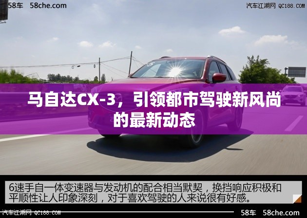 馬自達CX-3，引領都市駕駛新風尚的最新動態(tài)