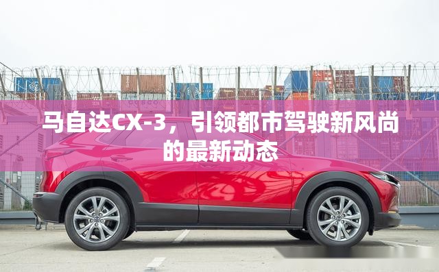 馬自達CX-3，引領都市駕駛新風尚的最新動態(tài)