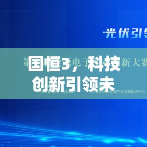 國(guó)恒3，科技創(chuàng)新引領(lǐng)未來(lái)能源新篇章