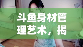 斗魚身材管理藝術(shù)，揭秘超好身材女主播的幕后故事