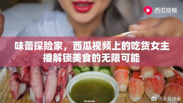 味蕾探險家，西瓜視頻上的吃貨女主播解鎖美食的無限可能