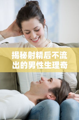 揭秘射精后不流出的男性生理奇妙現(xiàn)象