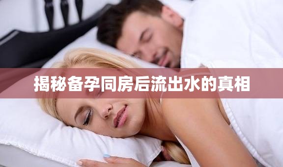 揭秘備孕同房后流出水的真相