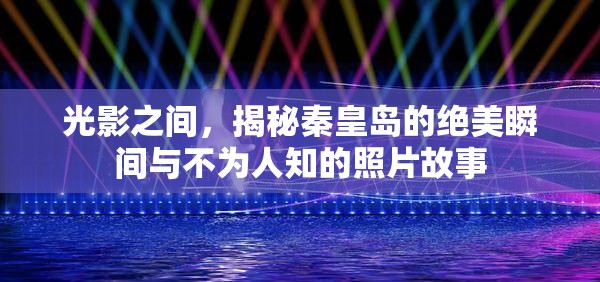 光影之間，揭秘秦皇島的絕美瞬間與不為人知的照片故事