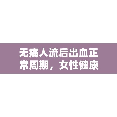 無痛人流后出血正常周期，女性健康指南