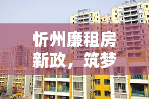 忻州廉租房新政，筑夢安居，共繪幸福家園新篇章