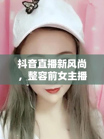 抖音直播新風(fēng)尚，整容前女主播的勇敢蛻變之旅