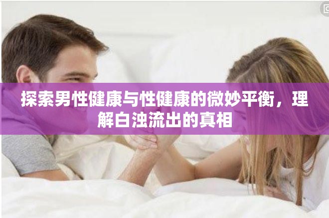 探索男性健康與性健康的微妙平衡，理解白濁流出的真相