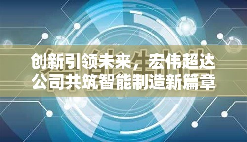 創(chuàng)新引領(lǐng)未來，宏偉超達公司共筑智能制造新篇章