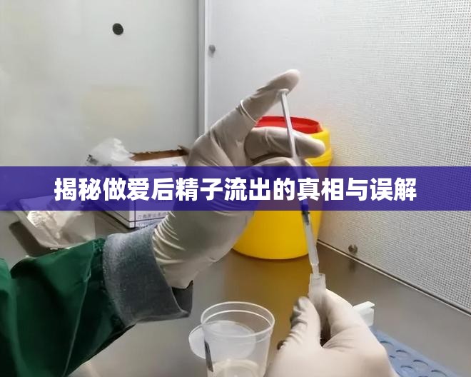 揭秘做愛后精子流出的真相與誤解