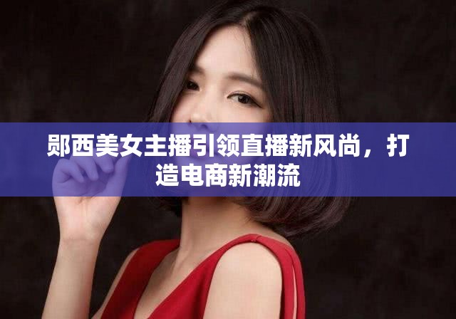 鄖西美女主播引領直播新風尚，打造電商新潮流