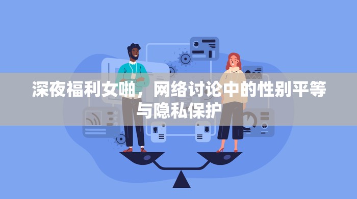 深夜福利女啪，網(wǎng)絡討論中的性別平等與隱私保護