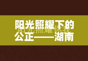 陽(yáng)光照耀下的公正——湖南司法曝光的透明之旅