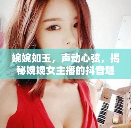 婉婉如玉，聲動心弦，揭秘婉婉女主播的抖音魅力