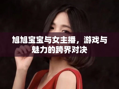 旭旭寶寶與女主播，游戲與魅力的跨界對(duì)決