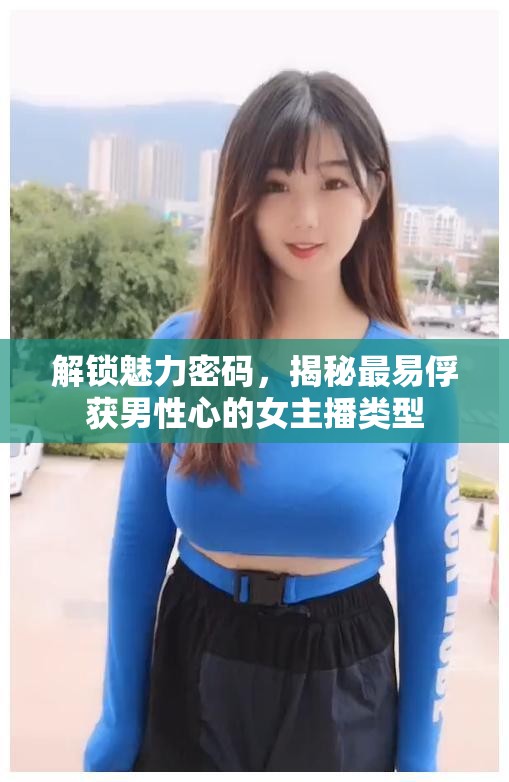 解鎖魅力密碼，揭秘最易俘獲男性心的女主播類型